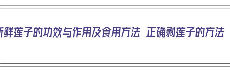 新鲜莲子的功效与作用及食用方法 正确剥莲子的方法（新鲜的莲子怎么剥皮比较好）