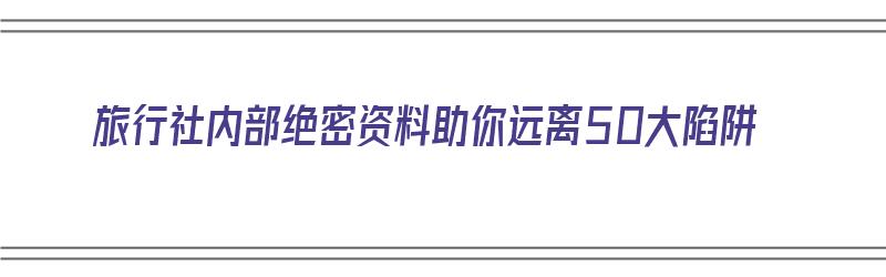 旅行社内部绝密资料助你远离50大陷阱（旅行社的坑）