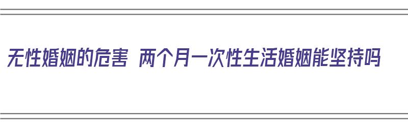 无性婚姻的危害 两个月一次性生活婚姻能坚持吗（夫妻两个月没有性生活可以离婚吗）