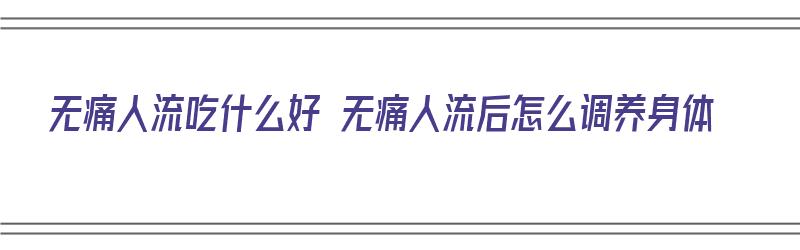 无痛人流吃什么好 无痛人流后怎么调养身体（无痛人流吃什么好恢复营养）