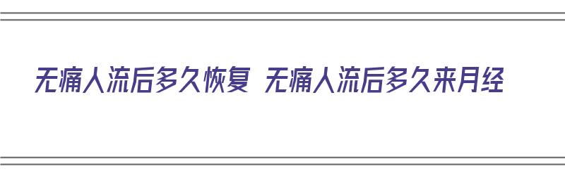 无痛人流后多久恢复 无痛人流后多久来月经（无痛人流后多久能恢复月经）