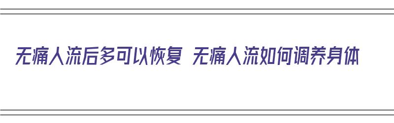 无痛人流后多可以恢复 无痛人流如何调养身体（无痛人流后多久恢复身体健康）