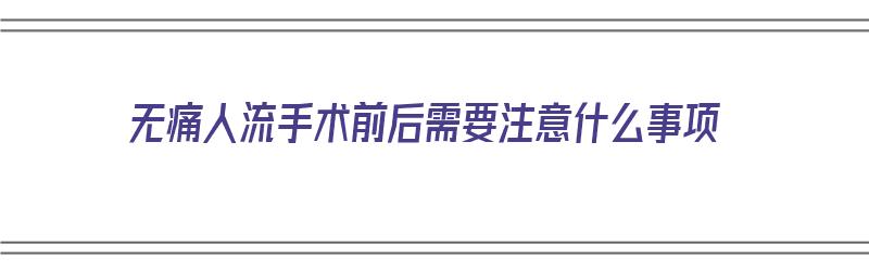 无痛人流手术前后需要注意什么事项（无痛人流前要注意些什么）