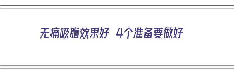 无痛吸脂效果好 4个准备要做好（无痛吸脂大概多少钱）