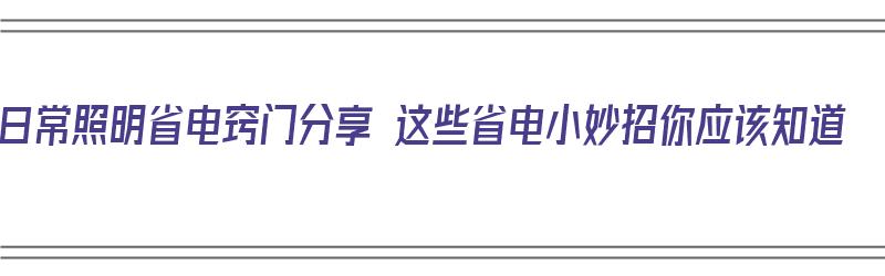 日常照明省电窍门分享 这些省电小妙招你应该知道（照明省电方法）