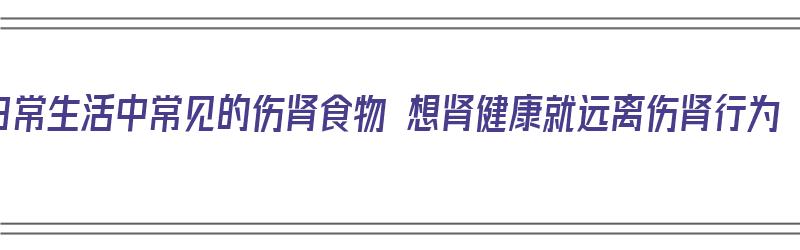 日常生活中常见的伤肾食物 想肾健康就远离伤肾行为（日常伤肾的食物有哪些）