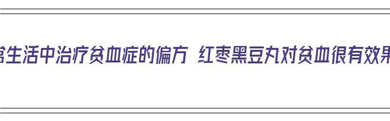 日常生活中治疗贫血症的偏方 红枣黑豆丸对贫血很有效果（黑豆治疗贫血吗）