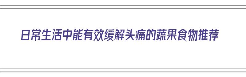 日常生活中能有效缓解头痛的蔬果食物推荐（缓解头疼的蔬菜）