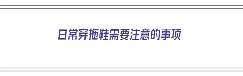 日常穿拖鞋需要注意的事项（日常穿拖鞋需要注意的事项有哪些）