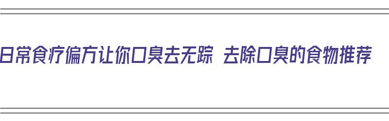 日常食疗偏方让你口臭去无踪 去除口臭的食物推荐（去除口臭的食疗方法）