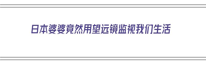 日本婆婆竟然用望远镜监视我们生活（日本婆婆竟然用望远镜监视我们生活了）