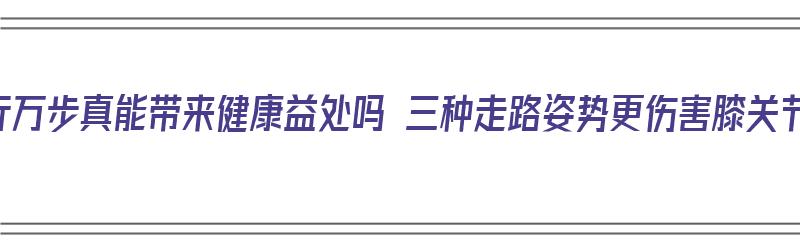 日行万步真能带来健康益处吗 三种走路姿势更伤害膝关节（日行万步毁全身!专家:走路千万别超这个步数）