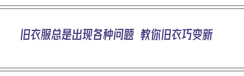 旧衣服总是出现各种问题 教你旧衣巧变新（旧衣变新一点用什么方法）