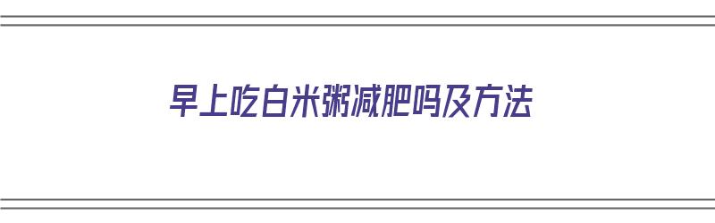 早上吃白米粥减肥吗及方法（早上吃白米粥会发胖吗）