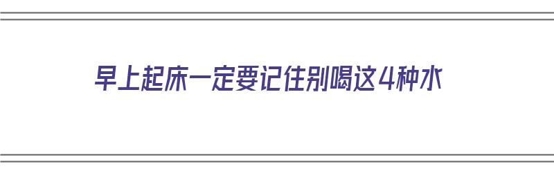 早上起床一定要记住别喝这4种水（早上起床应该喝什么样的水）