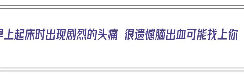 早上起床时出现剧烈的头痛 很遗憾脑出血可能找上你（早上起来头痛检查出脑出血）