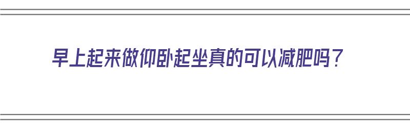 早上起来做仰卧起坐真的可以减肥吗？（早上起来做仰卧起坐真的可以减肥吗视频）