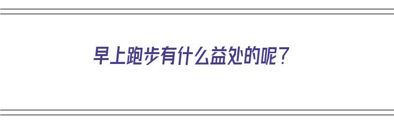 早上跑步有什么益处的呢？（早上跑步有什么益处的呢）