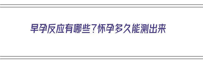 早孕反应有哪些？怀孕多久能测出来（早孕反应有哪些?怀孕多久能测出来呢）