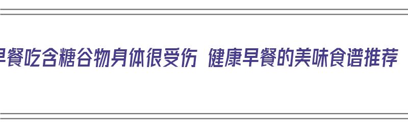 早餐吃含糖谷物身体很受伤 健康早餐的美味食谱推荐（早餐吃含糖量高的食物）