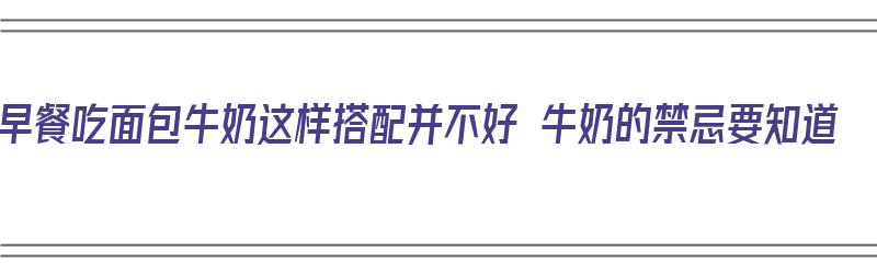 早餐吃面包牛奶这样搭配并不好 牛奶的禁忌要知道（面包和牛奶早餐）