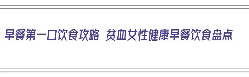 早餐第一口饮食攻略 贫血女性健康早餐饮食盘点（贫血早餐菜谱大全）