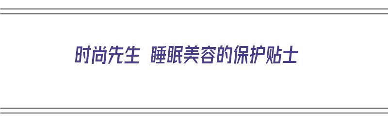 时尚先生 睡眠美容的保护贴士（时尚先生 睡眠美容的保护贴士是什么）