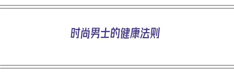 时尚男士的健康法则（时尚男士的健康法则是什么）