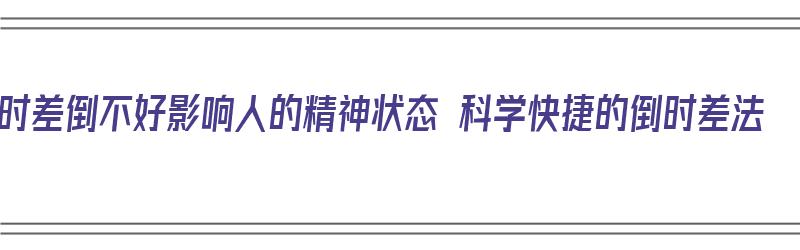 时差倒不好影响人的精神状态 科学快捷的倒时差法（倒时差怎么办）