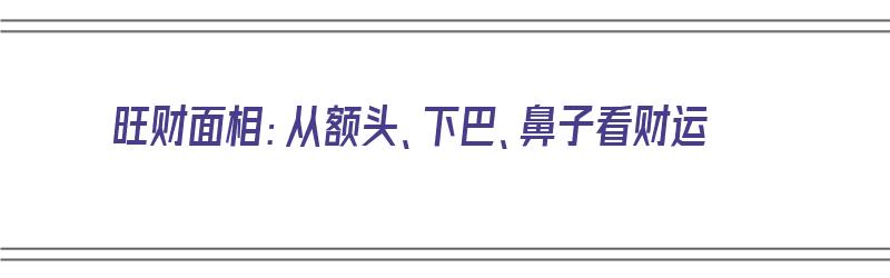 旺财面相：从额头、下巴、鼻子看财运（旺财面相:从额头,下巴,鼻子看财运如何）