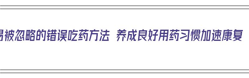 易被忽略的错误吃药方法 养成良好用药习惯加速康复（错误的服药方法）