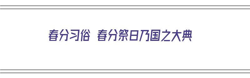 春分习俗 春分祭日乃国之大典（春分祭日是表达什么的活动）