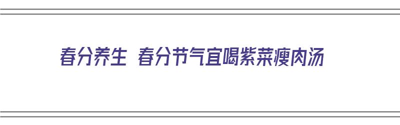 春分养生 春分节气宜喝紫菜瘦肉汤（紫菜瘦肉汤有什么功效）