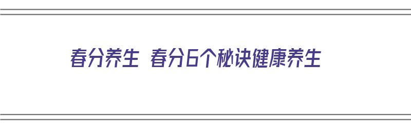 春分养生 春分6个秘诀健康养生（春分的养生方法）