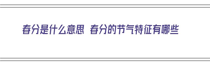 春分是什么意思 春分的节气特征有哪些（春分是什么意思这个节气是什么意思）