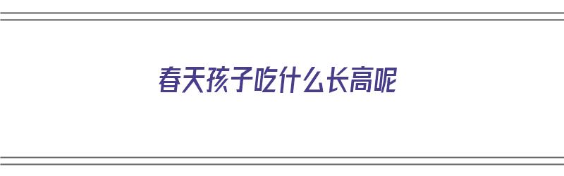 春天孩子吃什么长高呢（春天孩子吃什么长高呢视频）