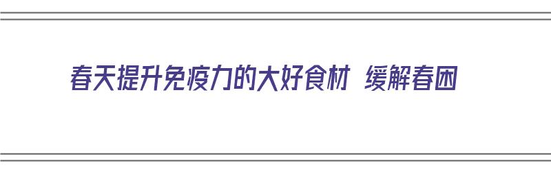 春天提升免疫力的大好食材 缓解春困（春天提高免疫力的食物）