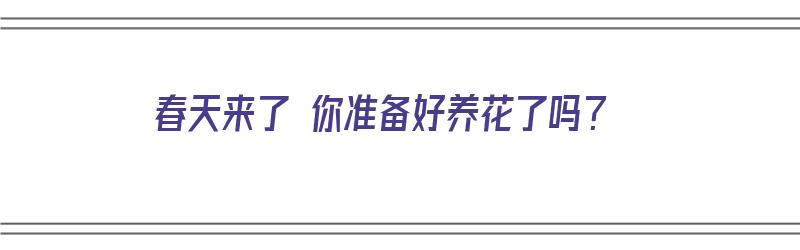 春天来了 你准备好养花了吗？（春天来了 你准备好养花了吗英语）