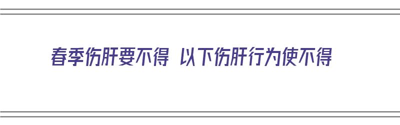 春季伤肝要不得 以下伤肝行为使不得（春天伤肝伤脾）