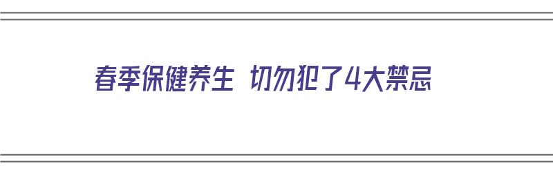 春季保健养生 切勿犯了4大禁忌（春季保健养生 切勿犯了4大禁忌是什么）