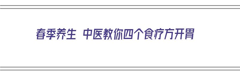 春季养生 中医教你四个食疗方开胃（开胃食疗偏方）