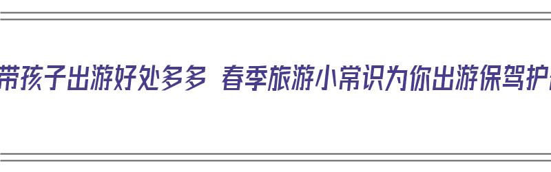 春季带孩子出游好处多多 春季旅游小常识为你出游保驾护航（带孩子春游的好处）