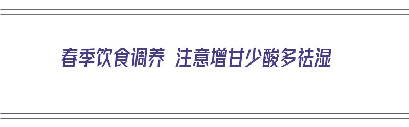 春季饮食调养 注意增甘少酸多祛湿（春季增甘少酸的做法）