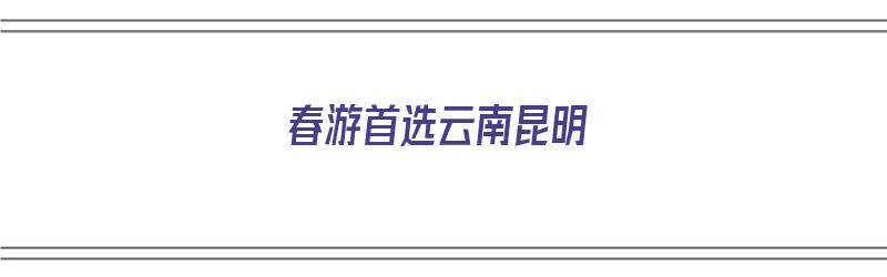 春游首选云南昆明（春游首选云南昆明哪里好玩）