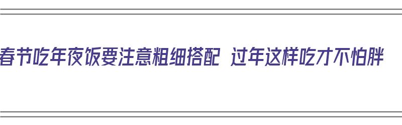 春节吃年夜饭要注意粗细搭配 过年这样吃才不怕胖（过年年夜饭菜）