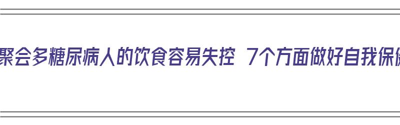 春节聚会多糖尿病人的饮食容易失控 7个方面做好自我保健（糖尿病 聚餐）