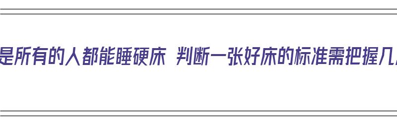 是不是所有的人都能睡硬床 判断一张好床的标准需把握几点（正常人睡硬床好还是软床好）