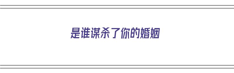 是谁谋杀了你的婚姻（是谁谋杀了你的婚姻啊）