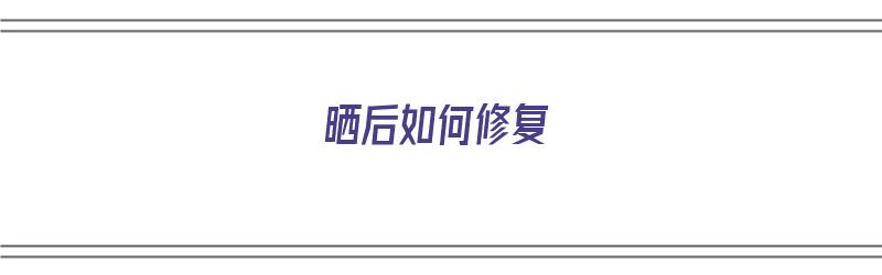 晒后如何修复（晒后如何修复皮肤）