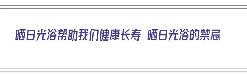 晒日光浴帮助我们健康长寿 晒日光浴的禁忌（晒日光浴有什么好处）